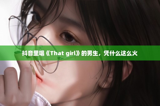 抖音里唱《That girl》的男生，凭什么这么火