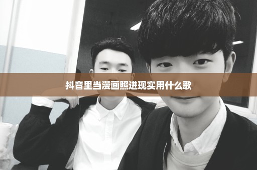 抖音里当漫画照进现实用什么歌