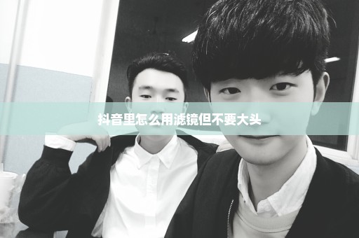 抖音里怎么用滤镜但不要大头