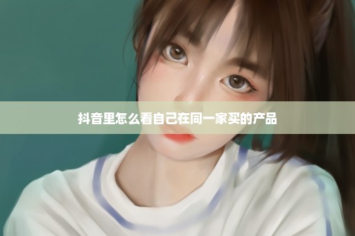 抖音里怎么看自己在同一家买的产品