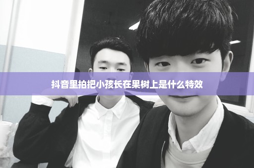抖音里拍把小孩长在果树上是什么特效