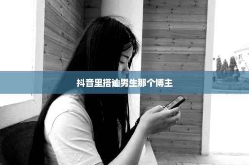 抖音里搭讪男生那个博主