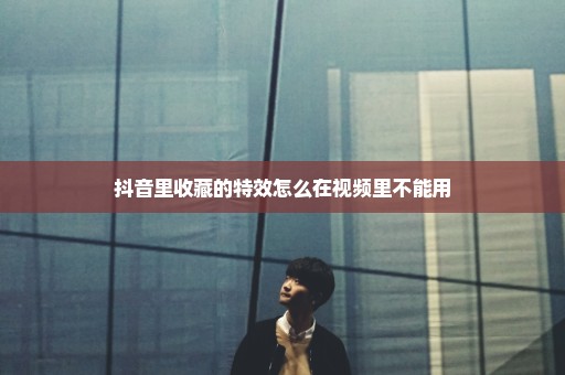 抖音里收藏的特效怎么在视频里不能用