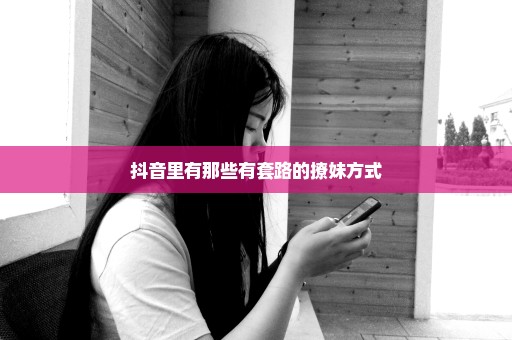 抖音里有那些有套路的撩妹方式