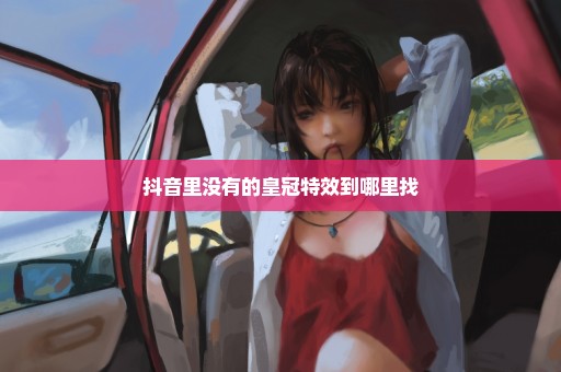 抖音里没有的皇冠特效到哪里找