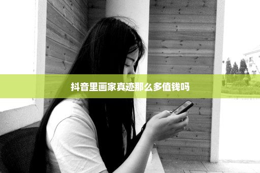 抖音里画家真迹那么多值钱吗