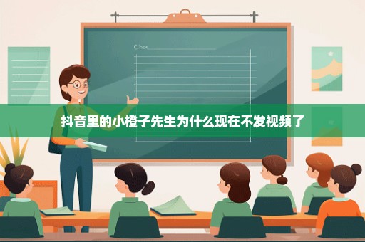 抖音里的小橙子先生为什么现在不发视频了