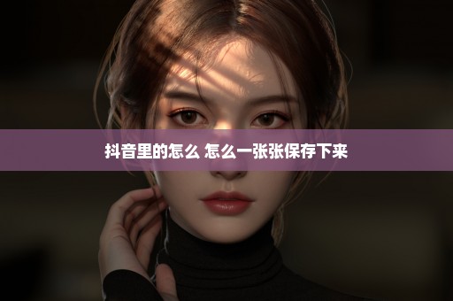 抖音里的怎么 怎么一张张保存下来