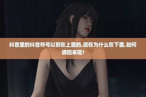 抖音里的抖音符号以前在上面的,现在为什么在下面,如何调回来呢?