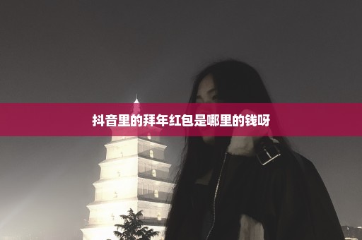 抖音里的拜年红包是哪里的钱呀