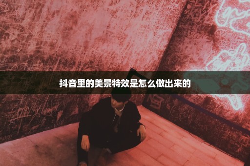 抖音里的美景特效是怎么做出来的