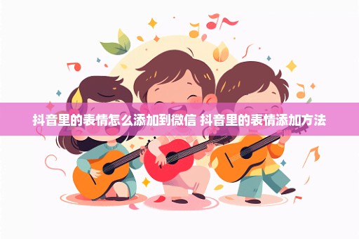 抖音里的表情怎么添加到微信 抖音里的表情添加方法