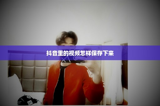 抖音里的视频怎样保存下来