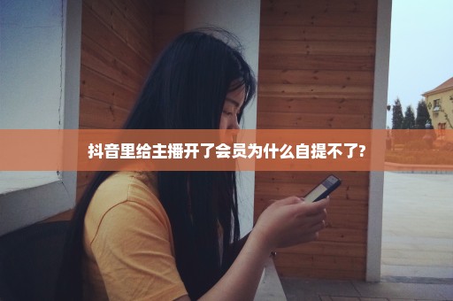 抖音里给主播开了会员为什么自提不了?