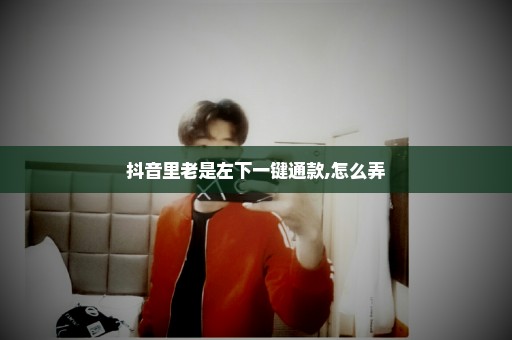 抖音里老是左下一键通款,怎么弄