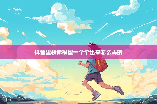 抖音里装修模型一个个出来怎么弄的
