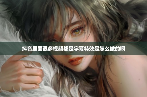 抖音里面很多视频都是字幕特效是怎么做的啊