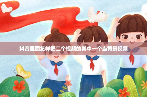抖音里面怎样把二个视频的其中一个当背景视频