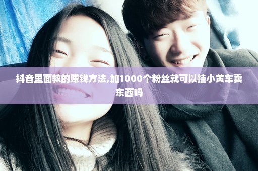 抖音里面教的赚钱方法,加1000个粉丝就可以挂小黄车卖东西吗