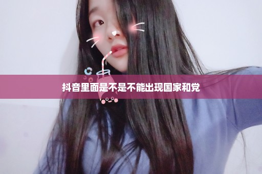 抖音里面是不是不能出现国家和党