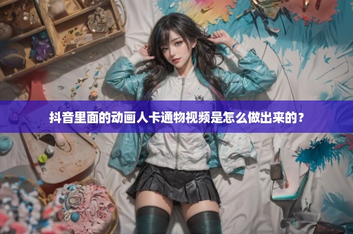抖音里面的动画人卡通物视频是怎么做出来的？