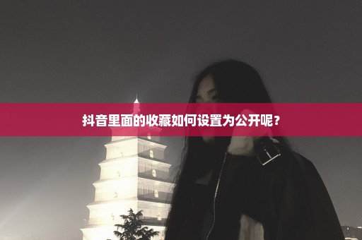抖音里面的收藏如何设置为公开呢？