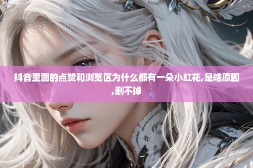 抖音里面的点赞和浏览区为什么都有一朵小红花,是啥原因,删不掉