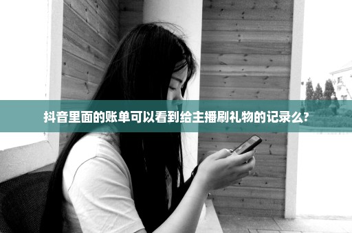 抖音里面的账单可以看到给主播刷礼物的记录么?