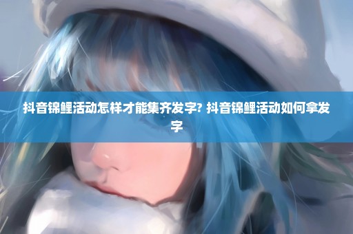 抖音锦鲤活动怎样才能集齐发字? 抖音锦鲤活动如何拿发字