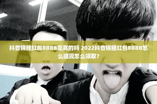 抖音锦鲤红包8888是真的吗 2022抖音锦鲤红包8888怎么提现怎么领取？