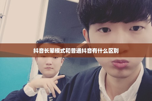 抖音长辈模式和普通抖音有什么区别