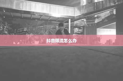 抖音限流怎么办