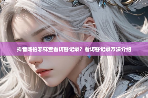 抖音随拍怎样查看访客记录？看访客记录方法介绍