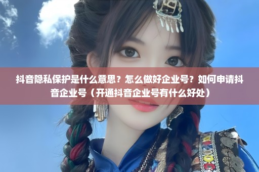 抖音隐私保护是什么意思？怎么做好企业号？如何申请抖音企业号（开通抖音企业号有什么好处）