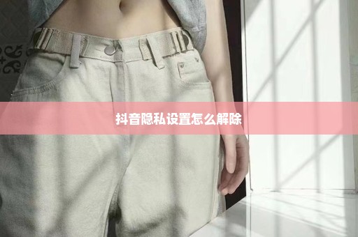 抖音隐私设置怎么解除