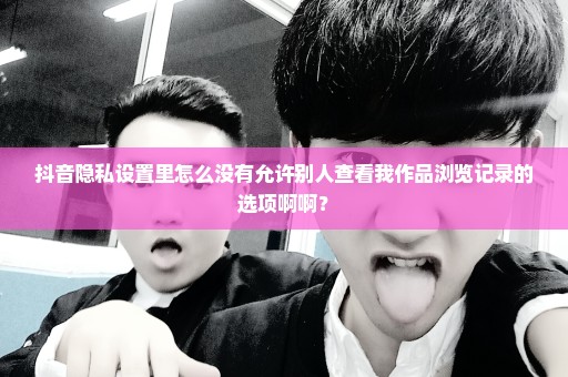 抖音隐私设置里怎么没有允许别人查看我作品浏览记录的选项啊啊？