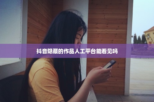 抖音隐藏的作品人工平台能看见吗