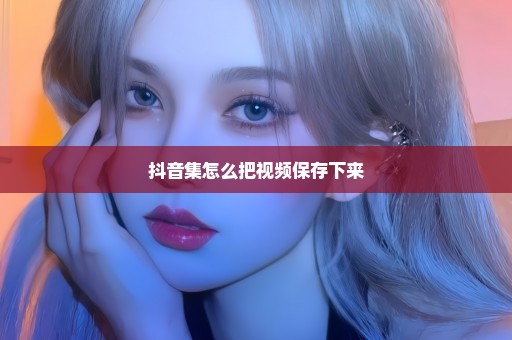 抖音集怎么把视频保存下来