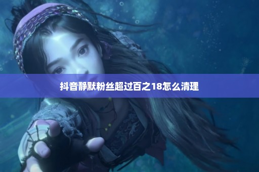 抖音静默粉丝超过百之18怎么清理