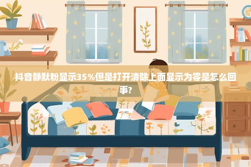 抖音静默粉显示35%但是打开清除上面显示为零是怎么回事?