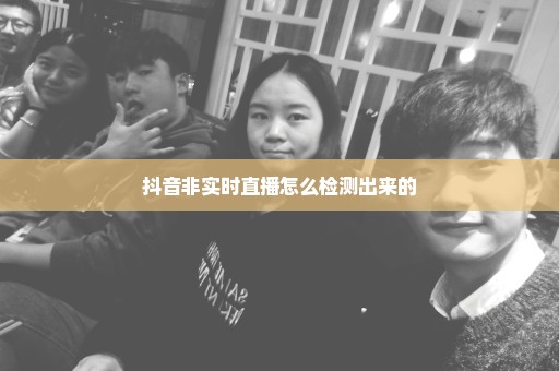 抖音非实时直播怎么检测出来的