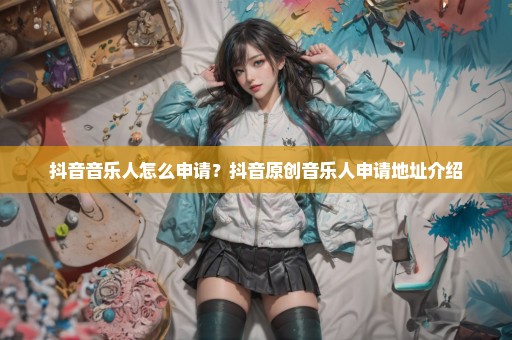 抖音音乐人怎么申请？抖音原创音乐人申请地址介绍