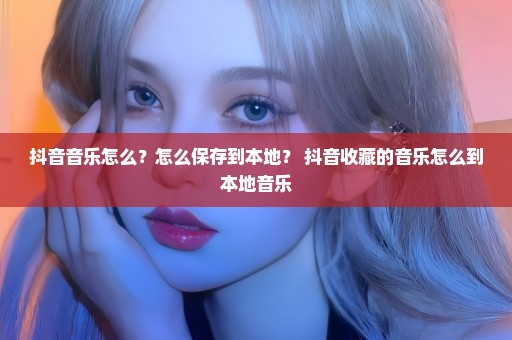 抖音音乐怎么？怎么保存到本地？ 抖音收藏的音乐怎么到本地音乐