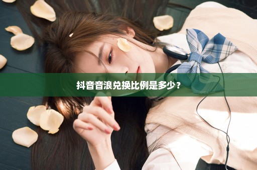 抖音音浪兑换比例是多少？