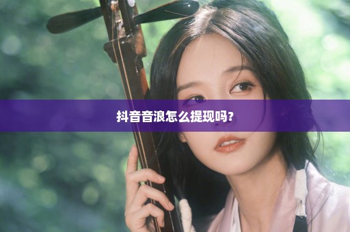 抖音音浪怎么提现吗？