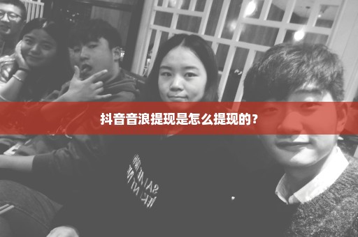 抖音音浪提现是怎么提现的？