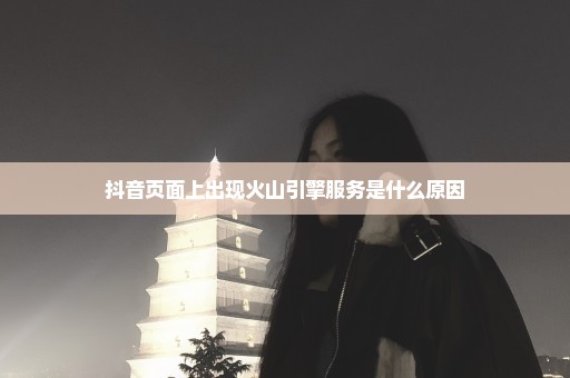 抖音页面上出现火山引擎服务是什么原因