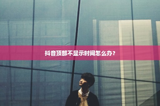 抖音顶部不显示时间怎么办？