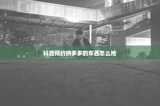 抖音预约拼多多的东西怎么抢