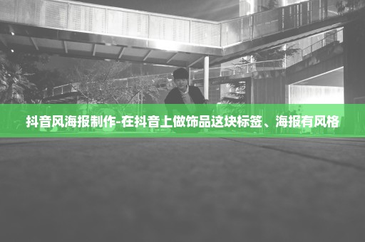 抖音风海报制作-在抖音上做饰品这块标签、海报有风格